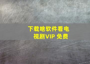 下载啥软件看电视剧VIP 免费